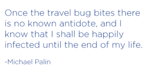 Once the travel bug bites there is no known antidote, and I know that I shall be happily infected until the end of my life. -Michael Palin